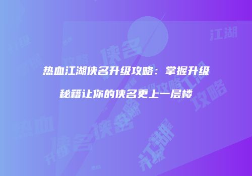 热血江湖侠名升级攻略：掌握升级秘籍让你的侠名更上一层楼