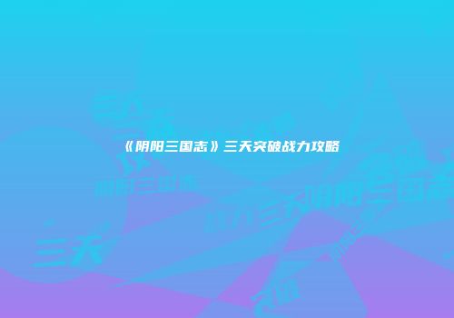 《阴阳三国志》三天突破战力攻略