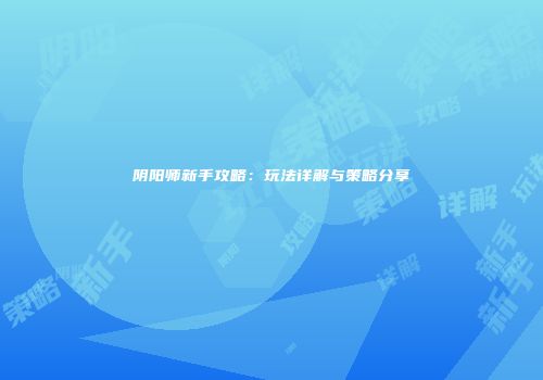 阴阳师新手攻略：玩法详解与策略分享