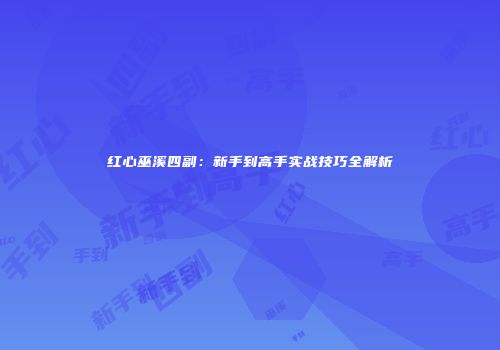 红心巫溪四副：新手到高手实战技巧全解析