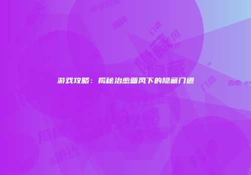 游戏攻略：揭秘治愈画风下的隐藏门道