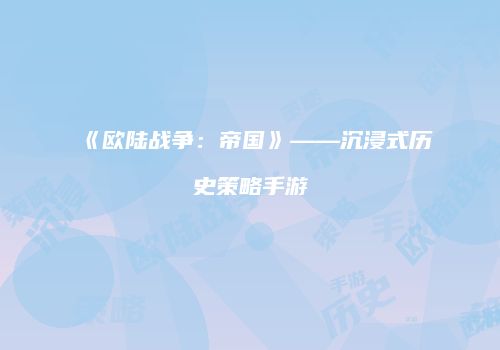 《欧陆战争：帝国》——沉浸式历史策略手游