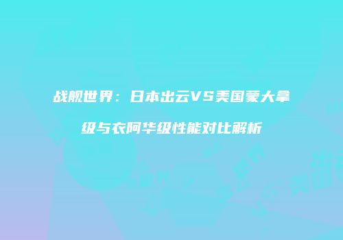 战舰世界：日本出云VS美国蒙大拿级与衣阿华级性能对比解析