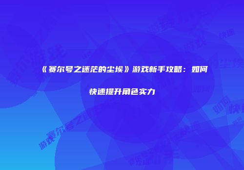 《赛尔号之迷茫的尘埃》游戏新手攻略:如何快速提升角色实力