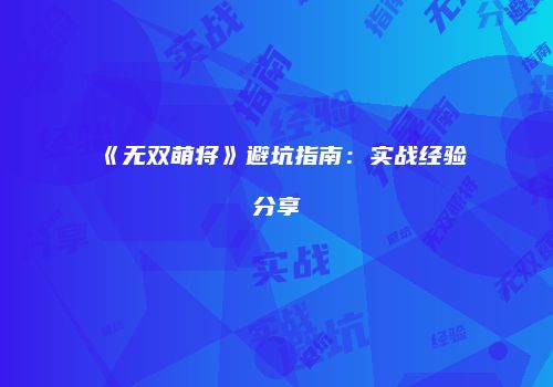 《无双萌将》避坑指南：实战经验分享