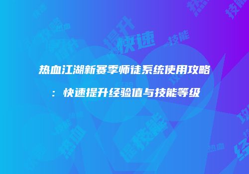 热血江湖新赛季师徒系统使用攻略：快速提升经验值与技能等级