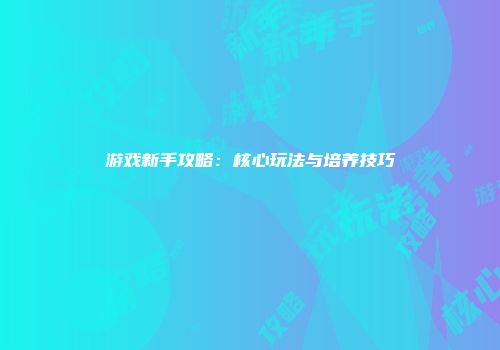 游戏新手攻略：核心玩法与培养技巧