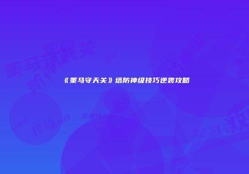 《策马守天关》塔防神级技巧逆袭攻略