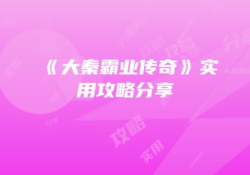 《大秦霸业传奇》实用攻略分享