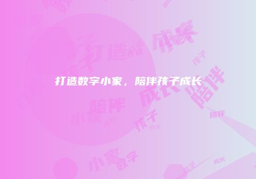 打造数字小家，陪伴孩子成长