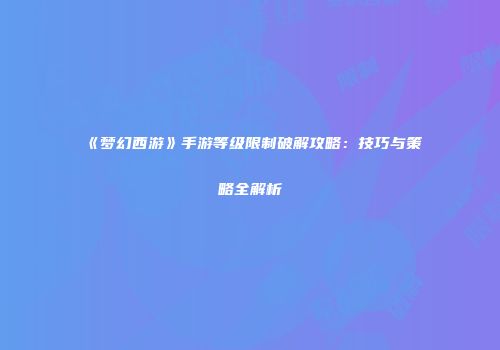 《梦幻西游》手游等级限制破解攻略：技巧与策略全解析