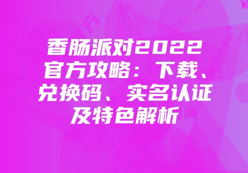 香肠派对2022官方攻略：下载、兑换码、实名认证及特色解析