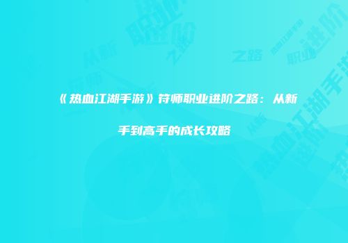《热血江湖手游》符师职业进阶之路：从新手到高手的成长攻略