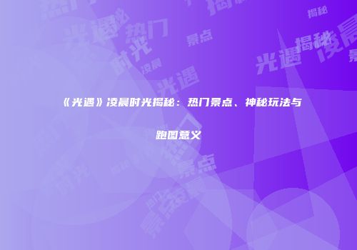 《光遇》凌晨时光揭秘：热门景点、神秘玩法与跑图意义