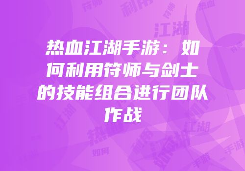 热血江湖手游：如何利用符师与剑士的技能组合进行团队作战