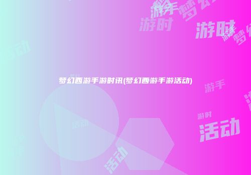 梦幻西游手游时讯(梦幻西游手游活动)