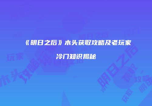 《明日之后》木头获取攻略及老玩家冷门知识揭秘
