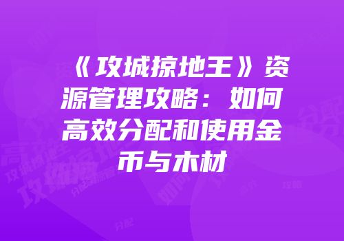 《攻城掠地王》资源管理攻略：如何高效分配和使用金币与木材