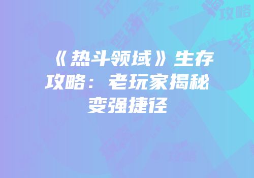 《热斗领域》生存攻略：老玩家揭秘变强捷径