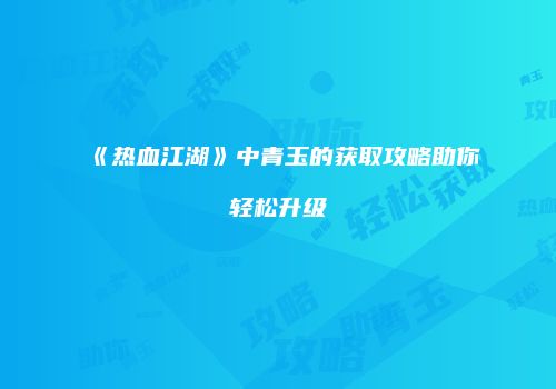 《热血江湖》中青玉的获取攻略助你轻松升级