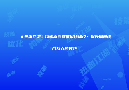 《热血江湖》梅柳真邪技能优化建议：提升角色综合战力的技巧