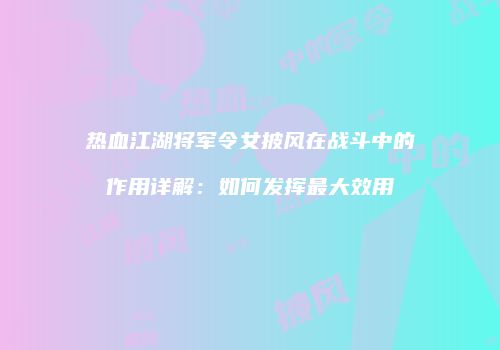 热血江湖将军令女披风在战斗中的作用详解：如何发挥最大效用