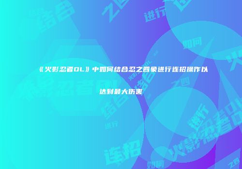 《火影忍者OL》中如何结合忍之四象进行连招操作以达到最大伤害
