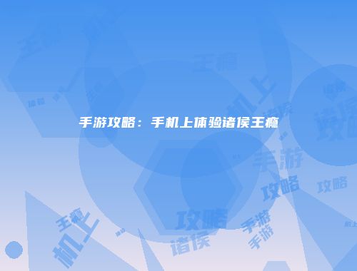 手游攻略：手机上体验诸侯王瘾