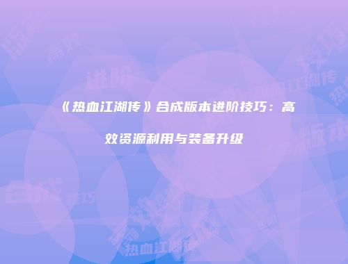 《热血江湖传》合成版本进阶技巧:高效资源利用与装备升级