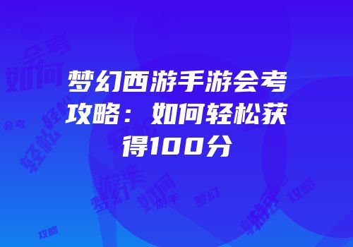 梦幻西游手游会考攻略：如何轻松获得100分