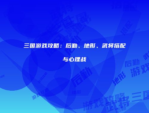 三国游戏攻略：后勤、地形、武将搭配与心理战