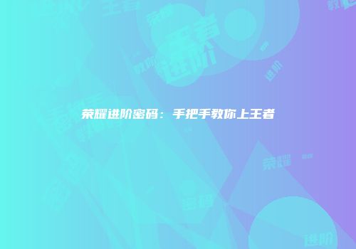 荣耀进阶密码：手把手教你上王者