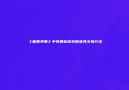 《魔兽争霸》中有哪些高效的道具交换方法