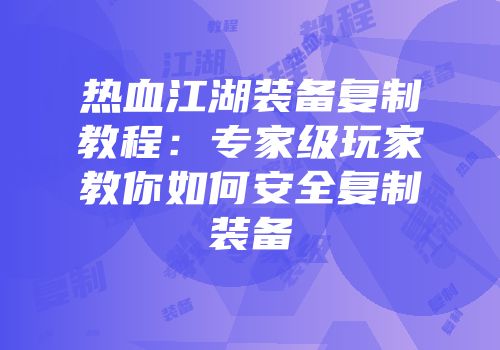 热血江湖装备复制教程：专家级玩家教你如何安全复制装备