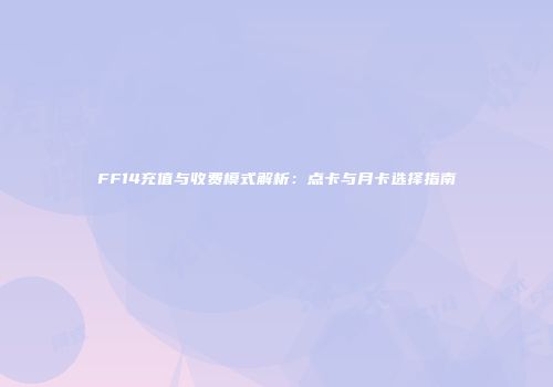 FF14充值与收费模式解析：点卡与月卡选择指南