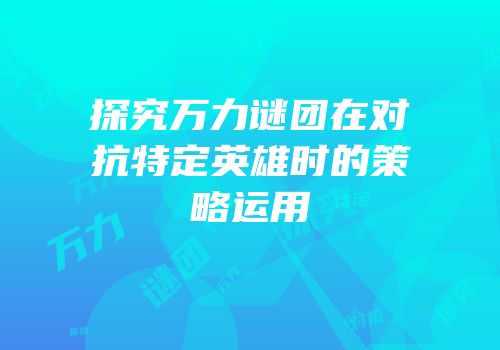 探究万力谜团在对抗特定英雄时的策略运用