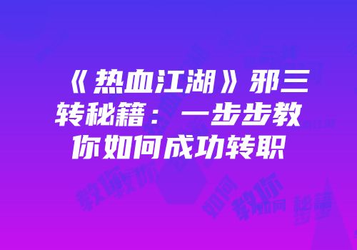 《热血江湖》邪三转秘籍：一步步教你如何成功转职
