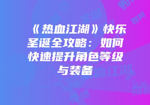 《热血江湖》快乐圣诞全攻略：如何快速提升角色等级与装备