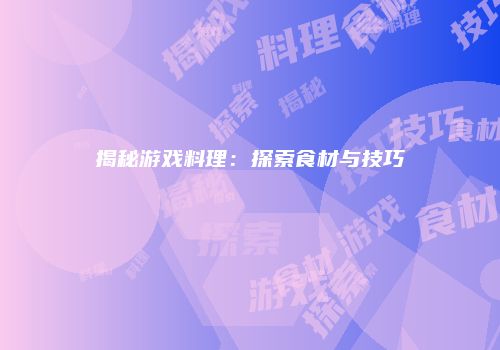 揭秘游戏料理：探索食材与技巧