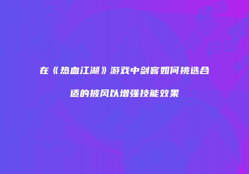 在《热血江湖》游戏中剑客如何挑选合适的披风以增强技能效果
