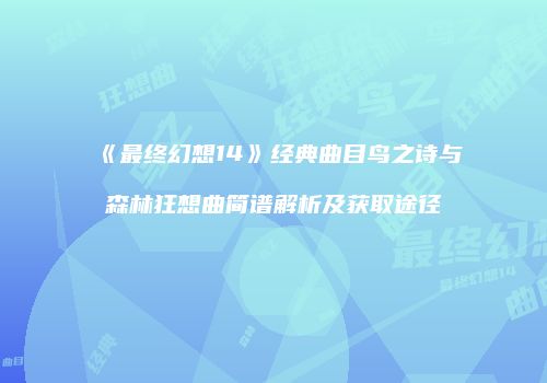 《最终幻想14》经典曲目鸟之诗与森林狂想曲简谱解析及获取途径