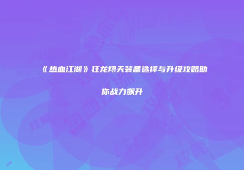 《热血江湖》狂龙翔天装备选择与升级攻略助你战力飙升