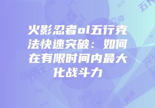 火影忍者ol五行克法快速突破:如何在有限时间内最大化战斗力