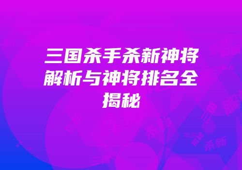三国杀手杀新神将解析与神将排名全揭秘