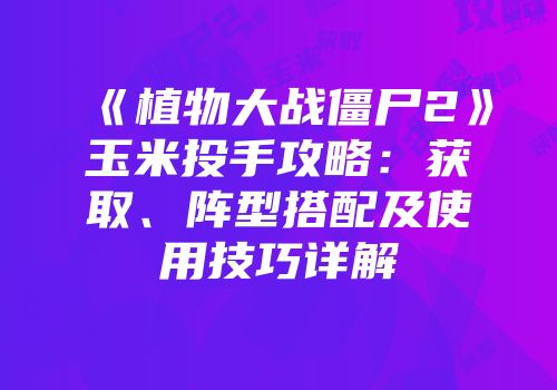 《植物大战僵尸2》玉米投手攻略：获取、阵型搭配及使用技巧详解