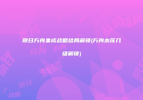 明日方舟集成战略结局解锁(方舟木筏几级解锁)