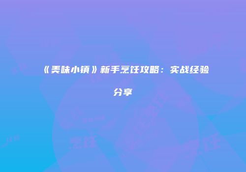 《美味小镇》新手烹饪攻略：实战经验分享