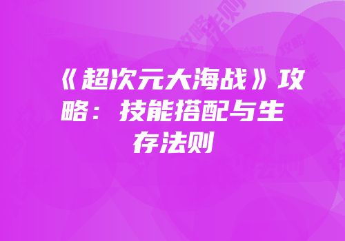 《超次元大海战》攻略：技能搭配与生存法则