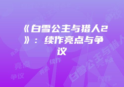 《白雪公主与猎人2》：续作亮点与争议