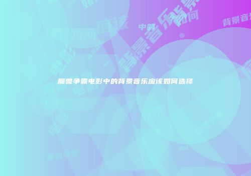 魔兽争霸电影中的背景音乐应该如何选择